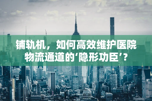 铺轨机，如何高效维护医院物流通道的‘隐形功臣’？