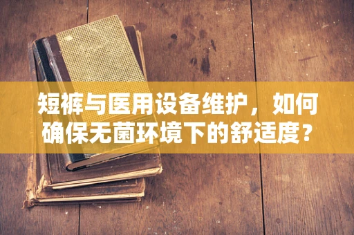 短裤与医用设备维护，如何确保无菌环境下的舒适度？