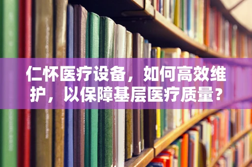 仁怀医疗设备，如何高效维护，以保障基层医疗质量？