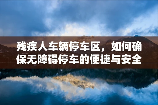 残疾人车辆停车区，如何确保无障碍停车的便捷与安全？