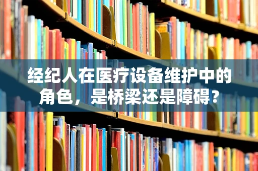经纪人在医疗设备维护中的角色，是桥梁还是障碍？