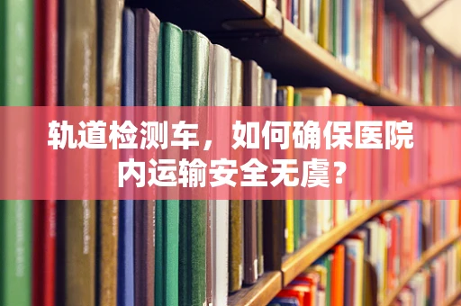 轨道检测车，如何确保医院内运输安全无虞？
