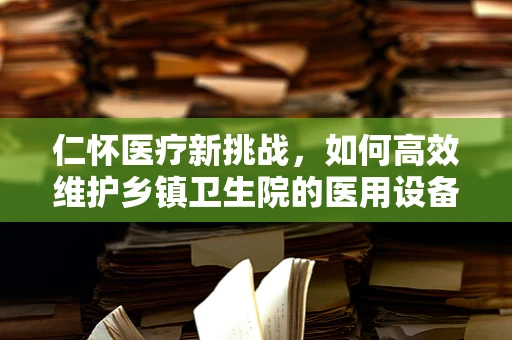 仁怀医疗新挑战，如何高效维护乡镇卫生院的医用设备？