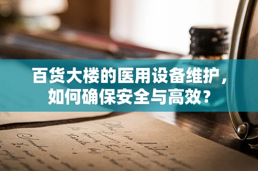 百货大楼的医用设备维护，如何确保安全与高效？