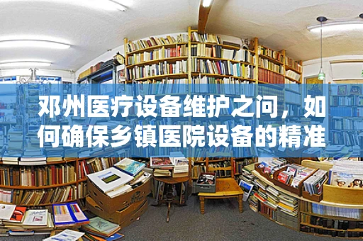 邓州医疗设备维护之问，如何确保乡镇医院设备的精准护航？