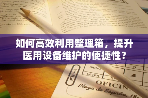 如何高效利用整理箱，提升医用设备维护的便捷性？