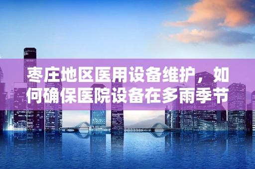 枣庄地区医用设备维护，如何确保医院设备在多雨季节的稳定运行？