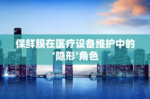 保鲜膜在医疗设备维护中的‘隐形’角色