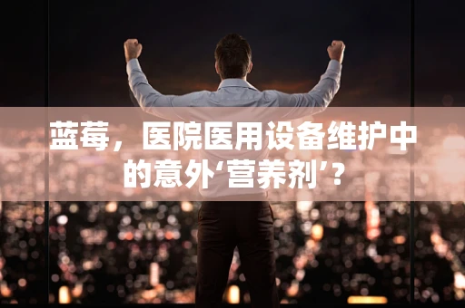 蓝莓，医院医用设备维护中的意外‘营养剂’？