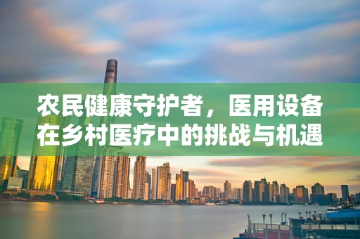 农民健康守护者，医用设备在乡村医疗中的挑战与机遇