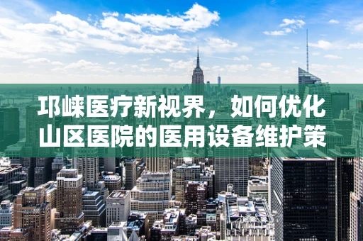 邛崃医疗新视界，如何优化山区医院的医用设备维护策略？