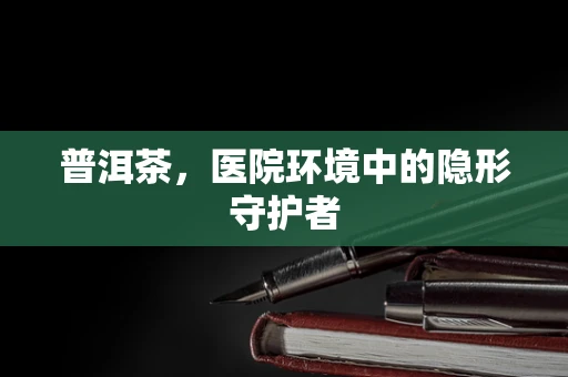 普洱茶，医院环境中的隐形守护者