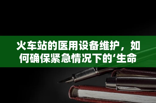 火车站的医用设备维护，如何确保紧急情况下的‘生命线’畅通无阻？