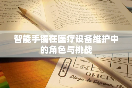 智能手镯在医疗设备维护中的角色与挑战