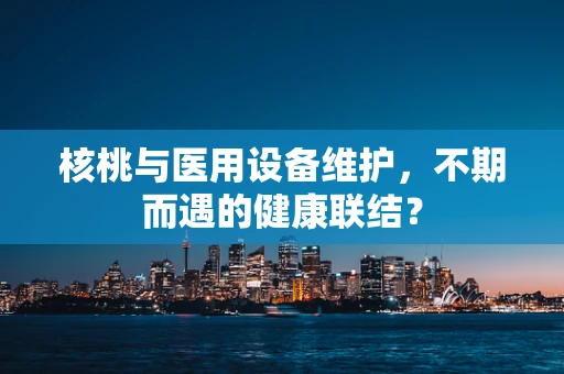 核桃与医用设备维护，不期而遇的健康联结？