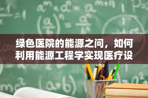 绿色医院的能源之问，如何利用能源工程学实现医疗设备的节能增效？