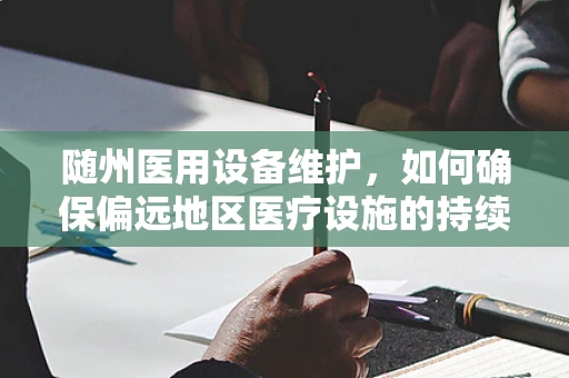 随州医用设备维护，如何确保偏远地区医疗设施的持续高效？
