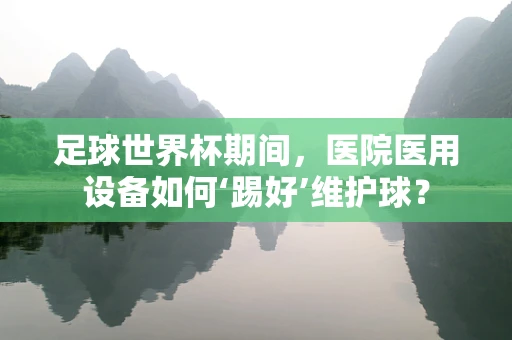 足球世界杯期间，医院医用设备如何‘踢好’维护球？