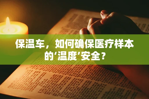 保温车，如何确保医疗样本的‘温度’安全？