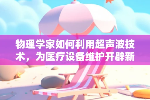 物理学家如何利用超声波技术，为医疗设备维护开辟新路径？