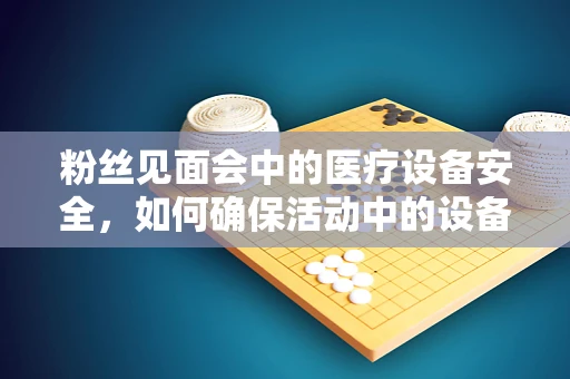 粉丝见面会中的医疗设备安全，如何确保活动中的设备无虞？