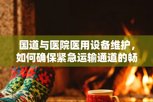 国道与医院医用设备维护，如何确保紧急运输通道的畅通无阻？