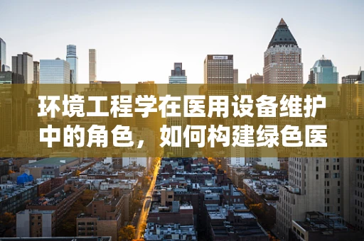 环境工程学在医用设备维护中的角色，如何构建绿色医院？