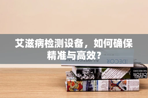 艾滋病检测设备，如何确保精准与高效？
