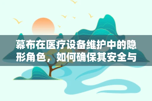 幕布在医疗设备维护中的隐形角色，如何确保其安全与高效？