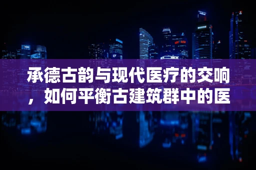 承德古韵与现代医疗的交响，如何平衡古建筑群中的医用设备维护？