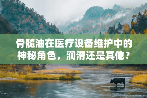 骨髓油在医疗设备维护中的神秘角色，润滑还是其他？