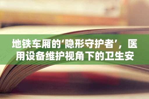 地铁车厢的‘隐形守护者’，医用设备维护视角下的卫生安全