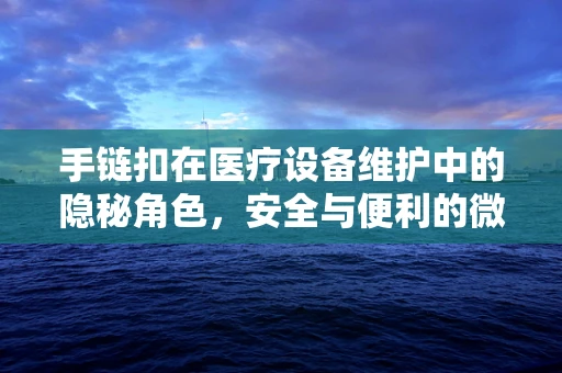 手链扣在医疗设备维护中的隐秘角色，安全与便利的微妙平衡
