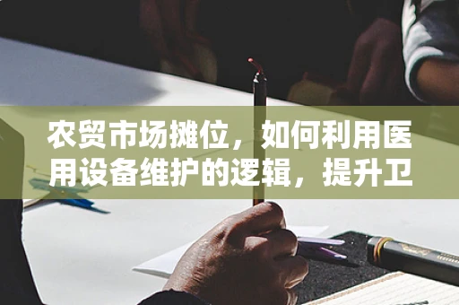 农贸市场摊位，如何利用医用设备维护的逻辑，提升卫生安全？