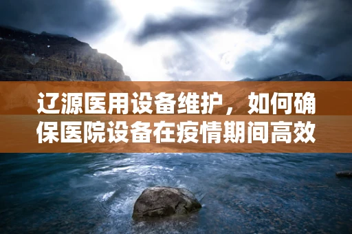 辽源医用设备维护，如何确保医院设备在疫情期间高效运行？
