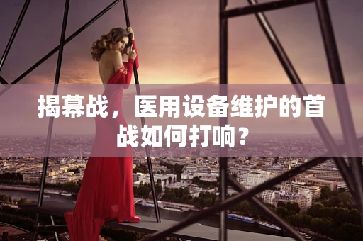 揭幕战，医用设备维护的首战如何打响？
