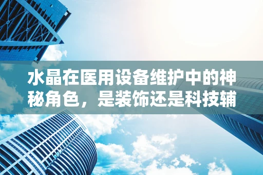 水晶在医用设备维护中的神秘角色，是装饰还是科技辅助？