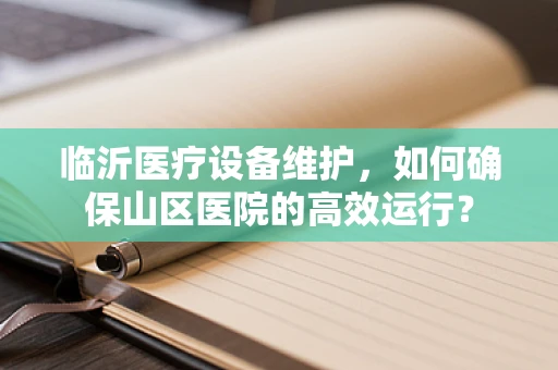 临沂医疗设备维护，如何确保山区医院的高效运行？