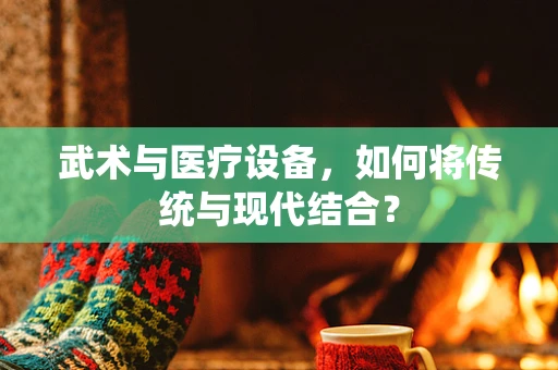 武术与医疗设备，如何将传统与现代结合？