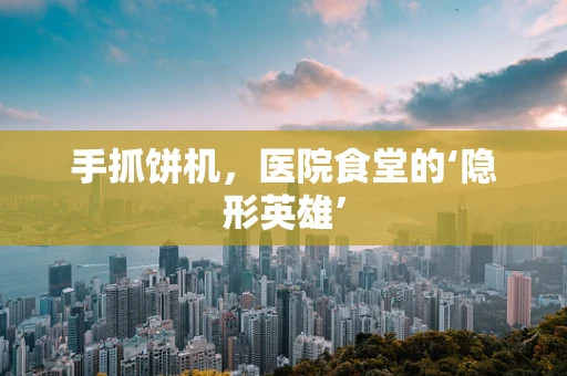 手抓饼机，医院食堂的‘隐形英雄’
