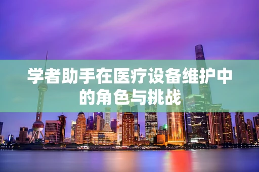 学者助手在医疗设备维护中的角色与挑战