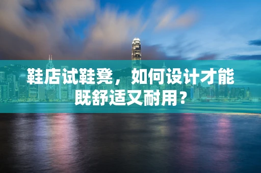 鞋店试鞋凳，如何设计才能既舒适又耐用？