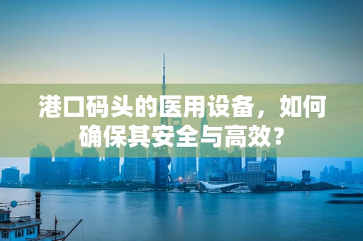 港口码头的医用设备，如何确保其安全与高效？