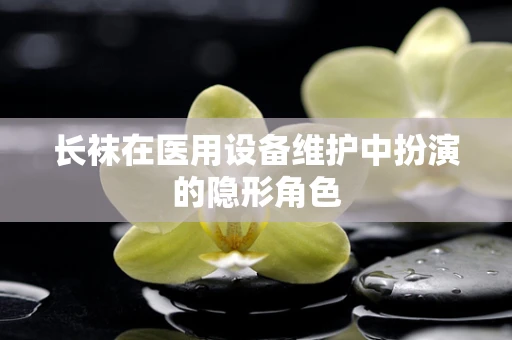长袜在医用设备维护中扮演的隐形角色
