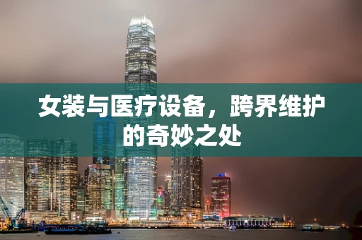 女装与医疗设备，跨界维护的奇妙之处