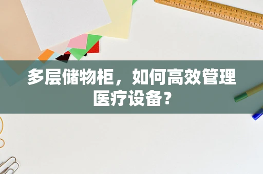 多层储物柜，如何高效管理医疗设备？