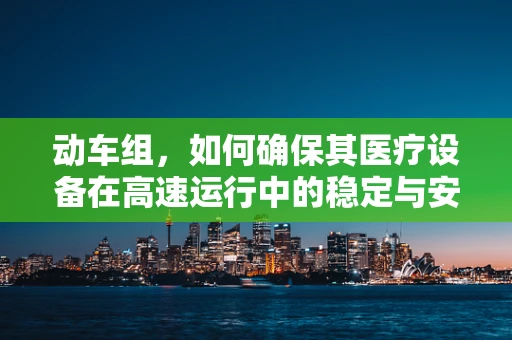 动车组，如何确保其医疗设备在高速运行中的稳定与安全？