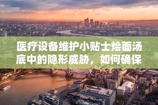 医疗设备维护小贴士烩面汤底中的隐形威胁，如何确保医院厨房设备安全无虞？