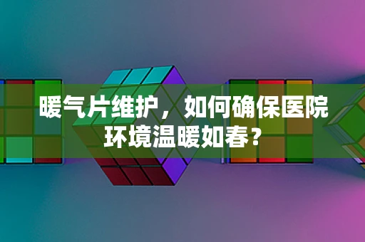 暖气片维护，如何确保医院环境温暖如春？