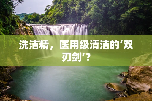 洗洁精，医用级清洁的‘双刃剑’？